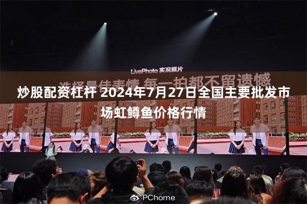 炒股配资杠杆 2024年7月27日全国主要批发市场虹鳟鱼价格行情