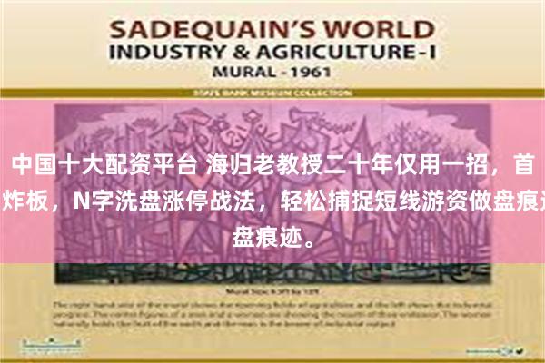 中国十大配资平台 海归老教授二十年仅用一招，首板 炸板，N字洗盘涨停战法，轻松捕捉短线游资做盘痕迹。