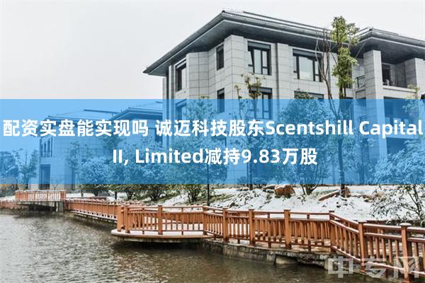 配资实盘能实现吗 诚迈科技股东Scentshill Capi