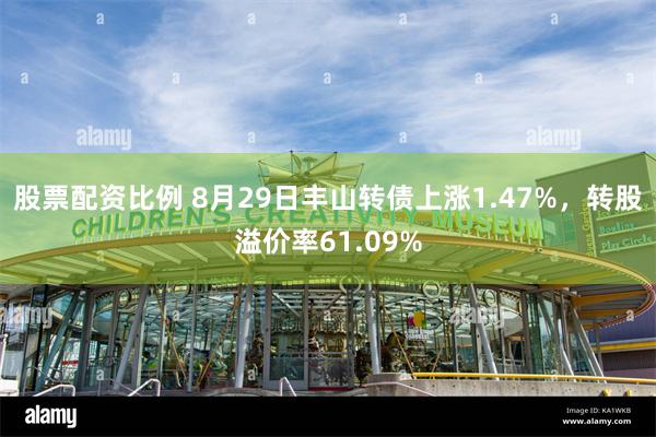 股票配资比例 8月29日丰山转债上涨1.47%，转股溢价率6