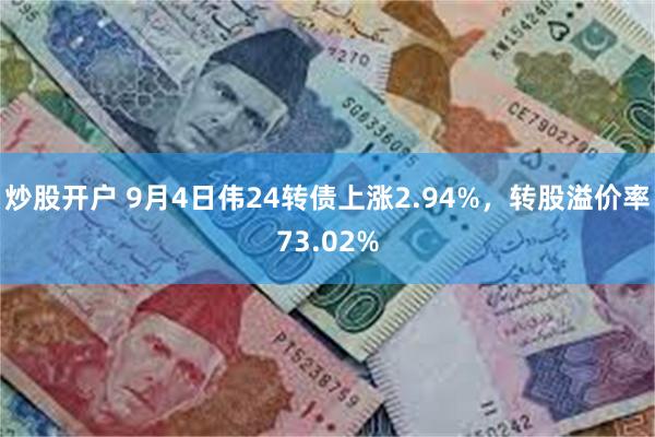 炒股开户 9月4日伟24转债上涨2.94%，转股溢价率73.