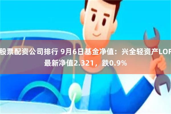 股票配资公司排行 9月6日基金净值：兴全轻资产LOF最新净值