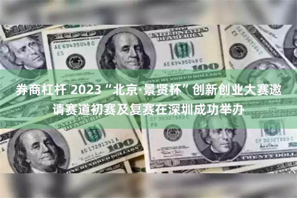 券商杠杆 2023“北京·景贤杯”创新创业大赛邀请赛道初赛及