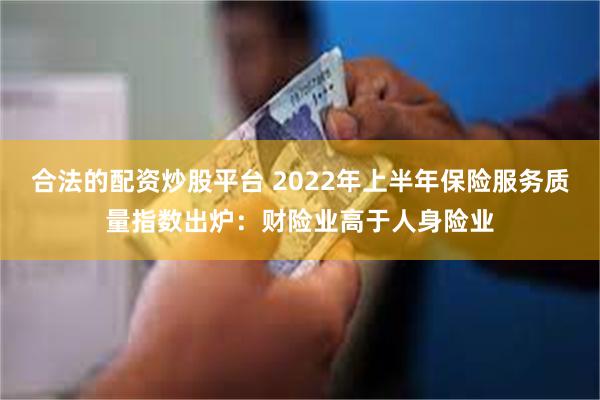 合法的配资炒股平台 2022年上半年保险服务质量指数出炉：财