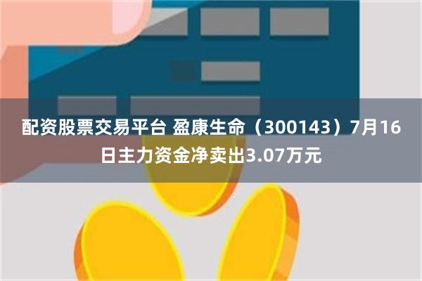 配资股票交易平台 盈康生命（300143）7月16日主力资金