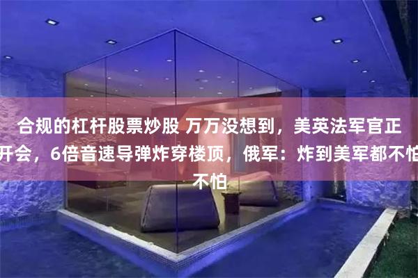 合规的杠杆股票炒股 万万没想到，美英法军官正开会，6倍音速导