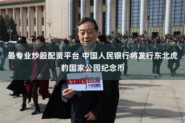 最专业炒股配资平台 中国人民银行将发行东北虎豹国家公园纪念币