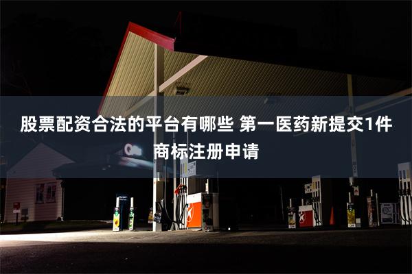 股票配资合法的平台有哪些 第一医药新提交1件商标注册申请