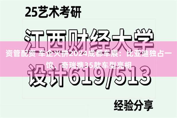 资管配资 车企火拼2024成都车展：比亚迪独占一馆、奇瑞携3