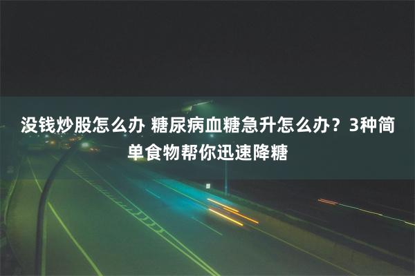 没钱炒股怎么办 糖尿病血糖急升怎么办？3种简单食物帮你迅速降