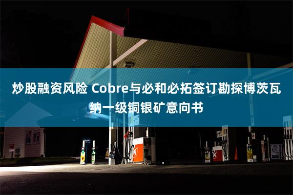 炒股融资风险 Cobre与必和必拓签订勘探博茨瓦纳一级铜银矿