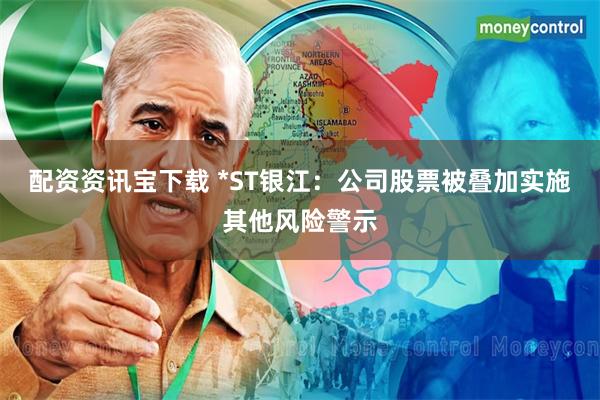 配资资讯宝下载 *ST银江：公司股票被叠加实施其他风险警示