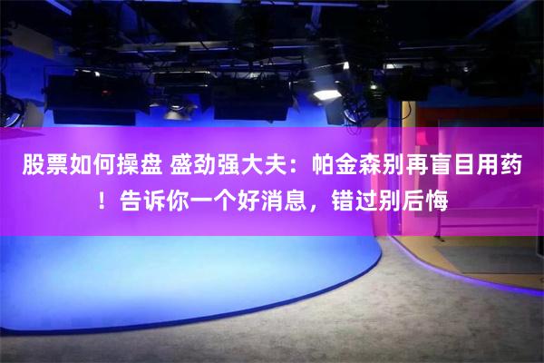 股票如何操盘 盛劲强大夫：帕金森别再盲目用药！告诉你一个好消