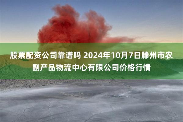 股票配资公司靠谱吗 2024年10月7日滕州市农副产品物流中