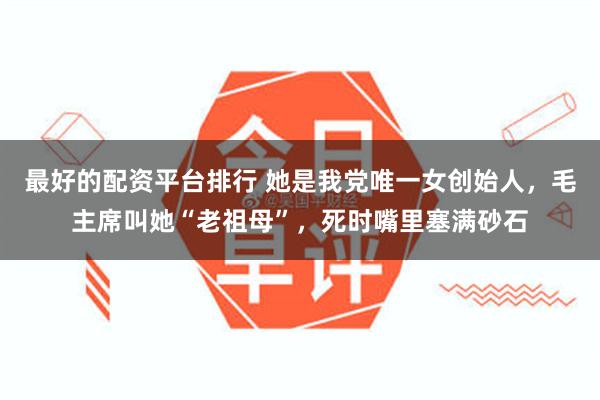 最好的配资平台排行 她是我党唯一女创始人，毛主席叫她“老祖母