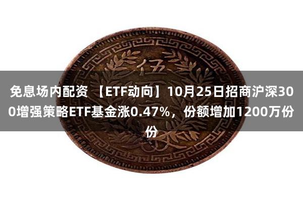 免息场内配资 【ETF动向】10月25日招商沪深300增强策