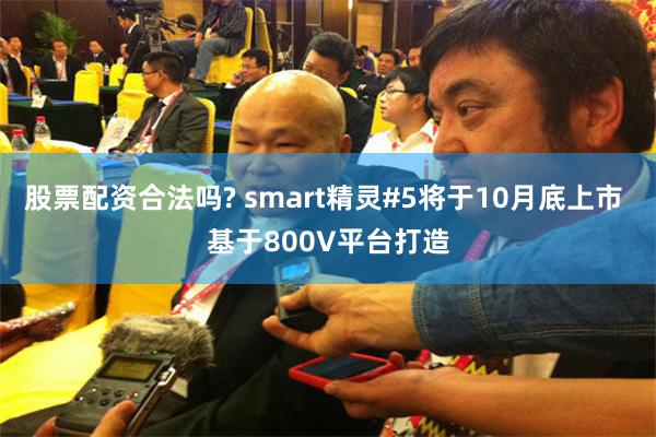 股票配资合法吗? smart精灵#5将于10月底上市 基于8