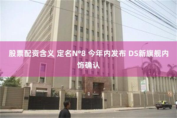 股票配资含义 定名N°8 今年内发布 DS新旗舰内饰确认