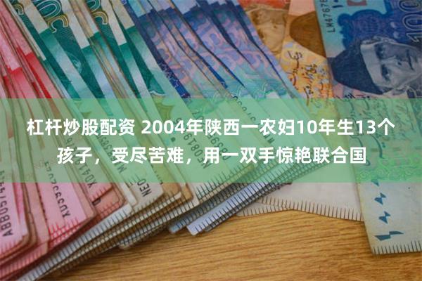 杠杆炒股配资 2004年陕西一农妇10年生13个孩子，受尽苦