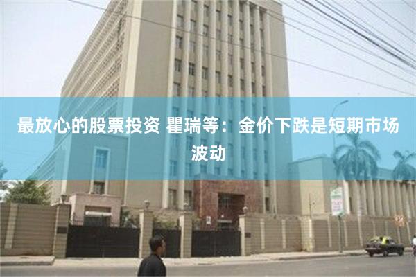 最放心的股票投资 瞿瑞等：金价下跌是短期市场波动