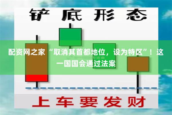 配资网之家 “取消其首都地位，设为特区”！这一国国会通过法案