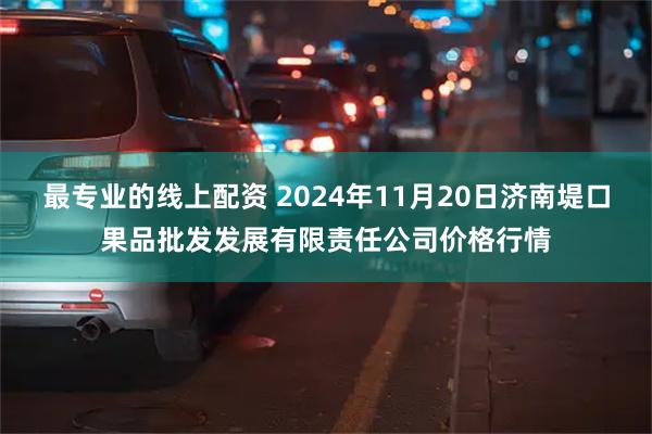 最专业的线上配资 2024年11月20日济南堤口果品批发发展