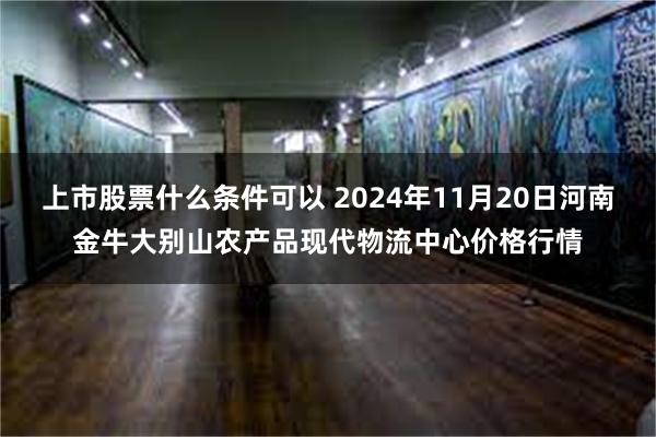 上市股票什么条件可以 2024年11月20日河南金牛大别山农