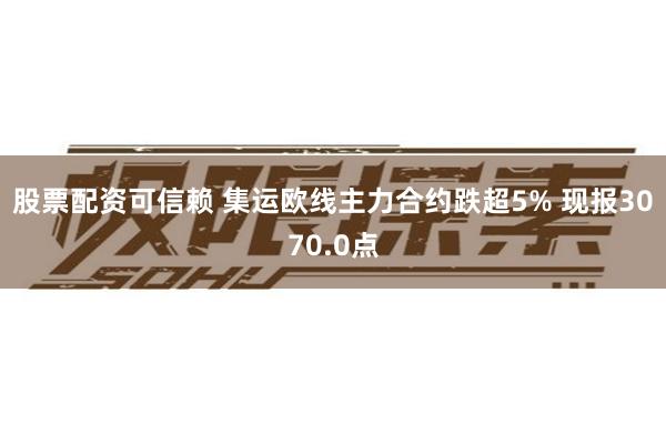 股票配资可信赖 集运欧线主力合约跌超5% 现报3070.0点