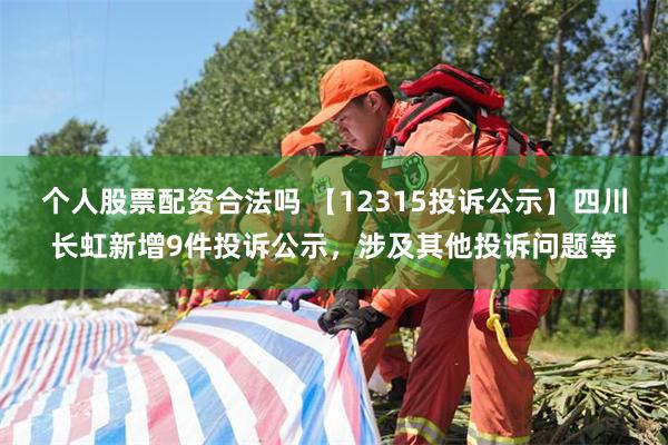 个人股票配资合法吗 【12315投诉公示】四川长虹新增9件投