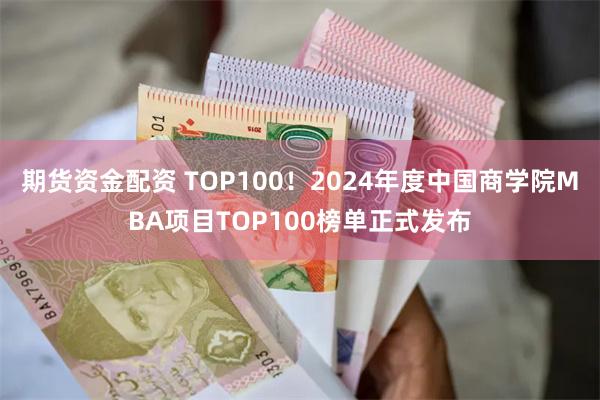 期货资金配资 TOP100！2024年度中国商学院MBA项目