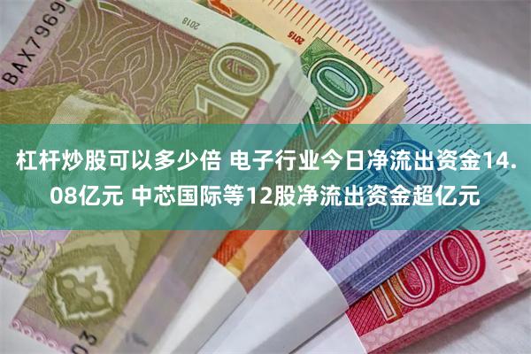 杠杆炒股可以多少倍 电子行业今日净流出资金14.08亿元 中芯国际等12股净流出资金超亿元