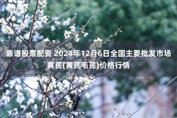 靠谱股票配资 2024年12月6日全国主要批发市场黄芪(黄芪