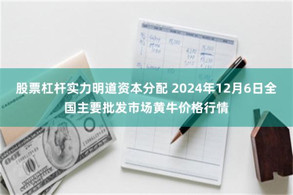 股票杠杆实力明道资本分配 2024年12月6日全国主要批发市