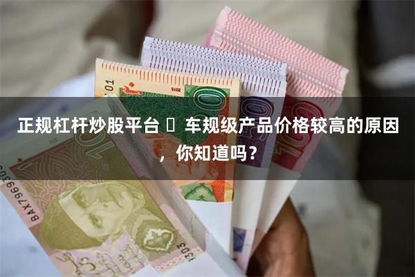 正规杠杆炒股平台 ‌车规级产品价格较高的原因，你知道吗？