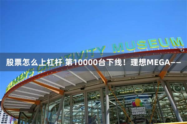 股票怎么上杠杆 第10000台下线！理想MEGA——