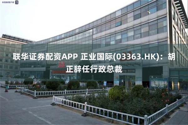 联华证券配资APP 正业国际(03363.HK)：胡正辞任行