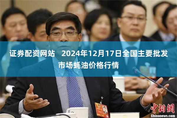 证券配资网站   2024年12月17日全国主要批发市场蚝油