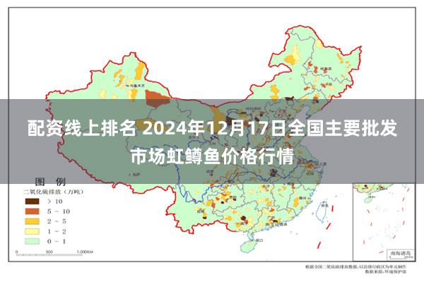 配资线上排名 2024年12月17日全国主要批发市场虹鳟鱼价