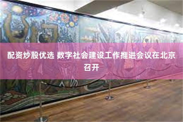 配资炒股优选 数字社会建设工作推进会议在北京召开