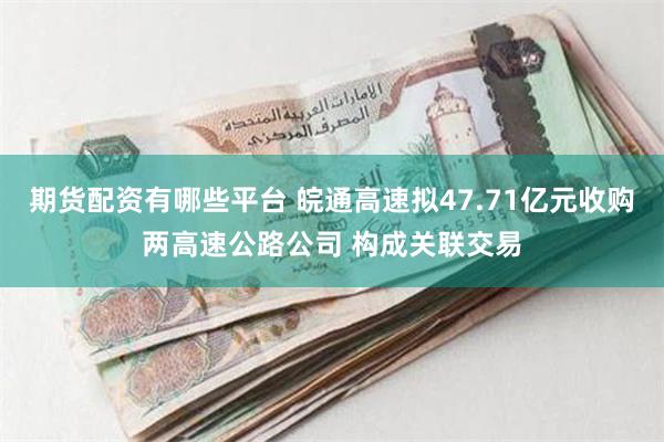 期货配资有哪些平台 皖通高速拟47.71亿元收购两高速公路公