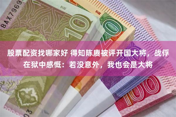 股票配资找哪家好 得知陈赓被评开国大将，战俘在狱中感慨：若没