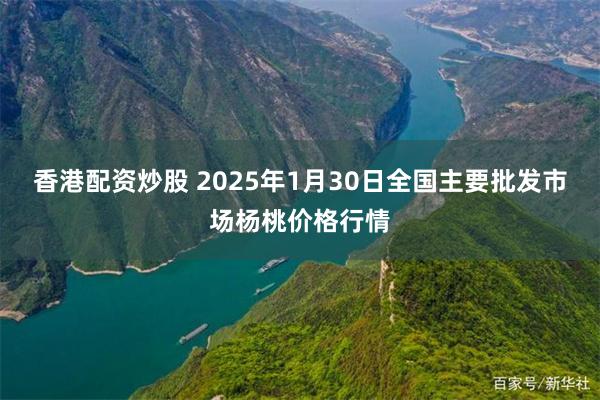 香港配资炒股 2025年1月30日全国主要批发市场杨桃价格行