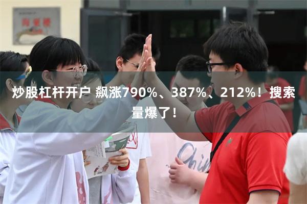 炒股杠杆开户 飙涨790%、387%、212%！搜索量爆了！