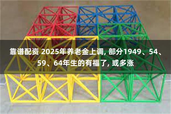 靠谱配资 2025年养老金上调, 部分1949、54、59、