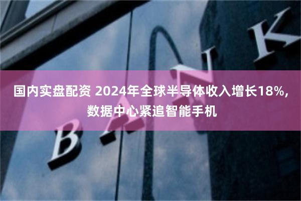 国内实盘配资 2024年全球半导体收入增长18%, 数据中心