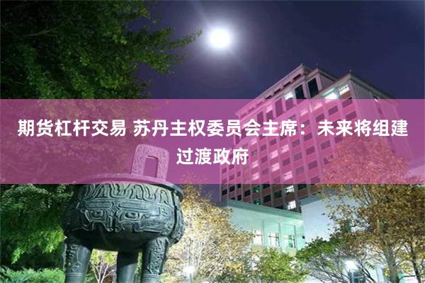 期货杠杆交易 苏丹主权委员会主席：未来将组建过渡政府