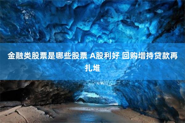 金融类股票是哪些股票 A股利好 回购增持贷款再扎堆