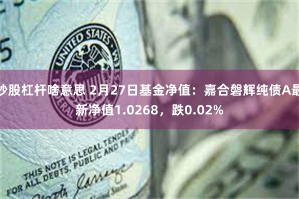 炒股杠杆啥意思 2月27日基金净值：嘉合磐辉纯债A最新净值1