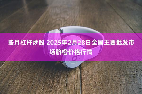 按月杠杆炒股 2025年2月28日全国主要批发市场脐橙价格行