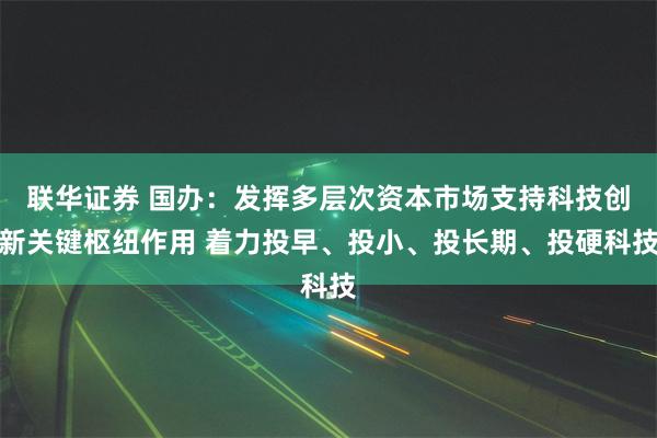 联华证券 国办：发挥多层次资本市场支持科技创新关键枢纽作用 